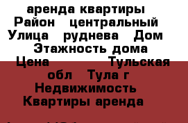 аренда квартиры › Район ­ центральный › Улица ­ руднева › Дом ­ 60 › Этажность дома ­ 5 › Цена ­ 18 000 - Тульская обл., Тула г. Недвижимость » Квартиры аренда   